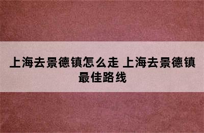 上海去景德镇怎么走 上海去景德镇最佳路线